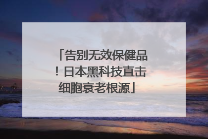 告别无效保健品！日本黑科技直击细胞衰老根源