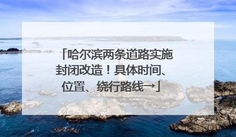 哈尔滨两条道路实施封闭改造！具体时间、位置、绕行路线→