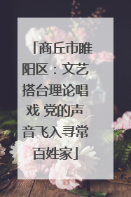 商丘市睢阳区：文艺搭台理论唱戏 党的声音飞入寻常百姓家