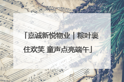 嘉诚新悦物业｜粽叶裹住欢笑 童声点亮端午