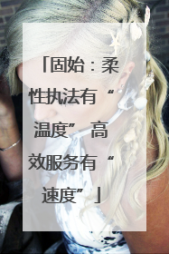 固始：柔性执法有“温度” 高效服务有“速度”