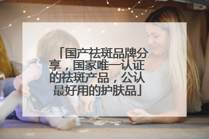 国产祛斑品牌分享，国家唯一认证的祛斑产品，公认最好用的护肤品