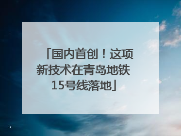 国内首创！这项新技术在青岛地铁15号线落地