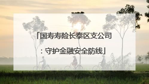 国寿寿险长泰区支公司：守护金融安全防线