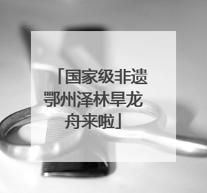 国家级非遗鄂州泽林旱龙舟来啦