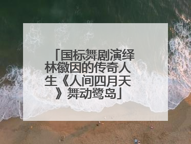 国标舞剧演绎林徽因的传奇人生《人间四月天》舞动鹭岛