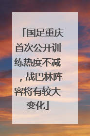 国足重庆首次公开训练热度不减，战巴林阵容将有较大变化