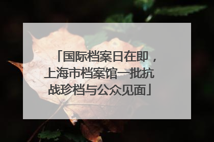 国际档案日在即，上海市档案馆一批抗战珍档与公众见面