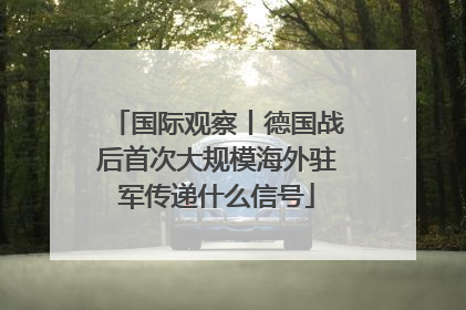 国际观察丨德国战后首次大规模海外驻军传递什么信号