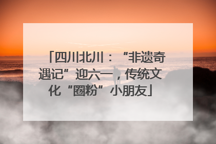 四川北川：“非遗奇遇记”迎六一，传统文化“圈粉”小朋友