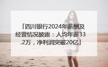 四川银行2024年薪酬及经营情况披露：人均年薪33.2万，净利润突破20亿