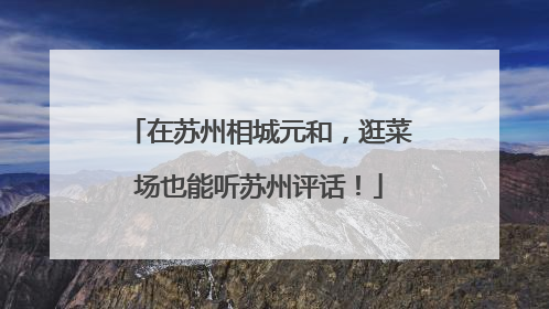 在苏州相城元和，逛菜场也能听苏州评话！