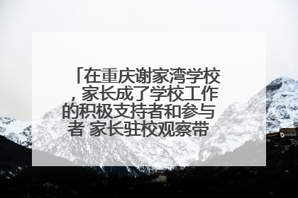 在重庆谢家湾学校，家长成了学校工作的积极支持者和参与者 家长驻校观察带来可喜变化