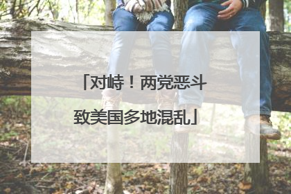 对峙！两党恶斗致美国多地混乱