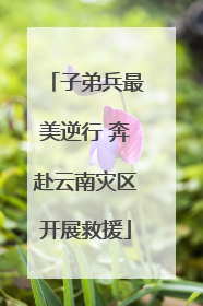 子弟兵最美逆行 奔赴云南灾区开展救援