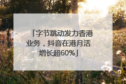 字节跳动发力香港业务，抖音在港月活增长超60%