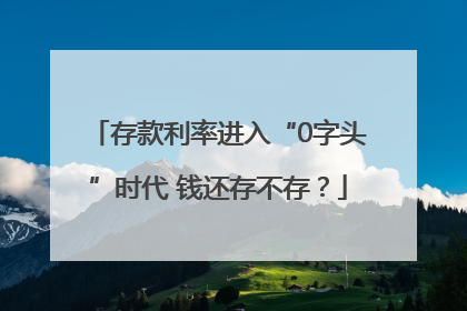 存款利率进入“0字头”时代 钱还存不存？