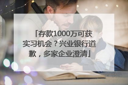 存款1000万可获实习机会？兴业银行道歉，多家企业澄清