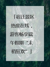 宿迁景区热度在线，游客畅享端午假期“末梢狂欢”