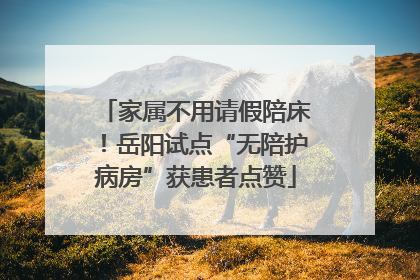 家属不用请假陪床！岳阳试点“无陪护病房”获患者点赞