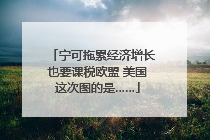 宁可拖累经济增长也要课税欧盟 美国这次图的是……
