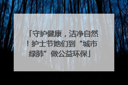 守护健康，洁净自然！护士节她们到“城市绿肺”做公益环保