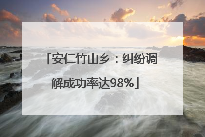 安仁竹山乡：纠纷调解成功率达98%