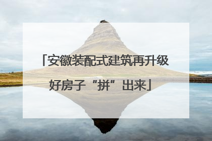 安徽装配式建筑再升级 好房子“拼”出来