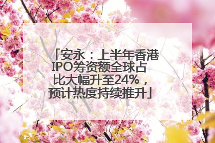 安永：上半年香港IPO筹资额全球占比大幅升至24%，预计热度持续推升