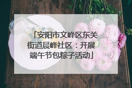 安阳市文峰区东关街道晨峰社区：开展端午节包粽子活动