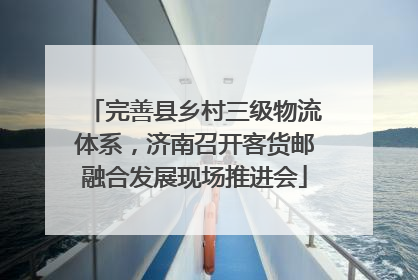 完善县乡村三级物流体系，济南召开客货邮融合发展现场推进会