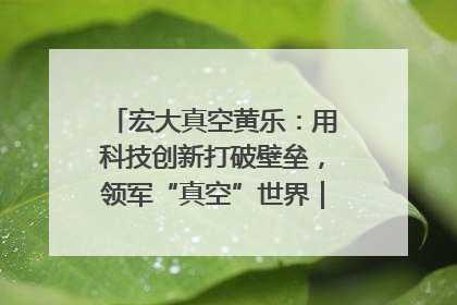 宏大真空黄乐：用科技创新打破壁垒，领军“真空”世界｜湘商，向上③