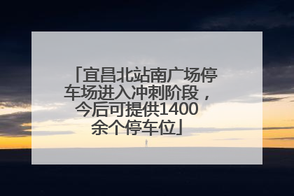 宜昌北站南广场停车场进入冲刺阶段，今后可提供1400余个停车位