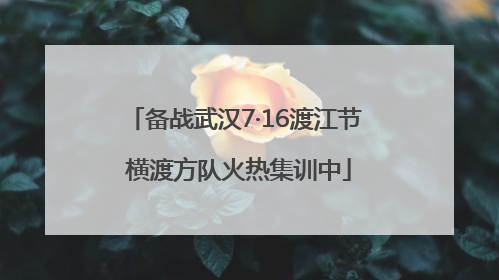 备战武汉7·16渡江节 横渡方队火热集训中