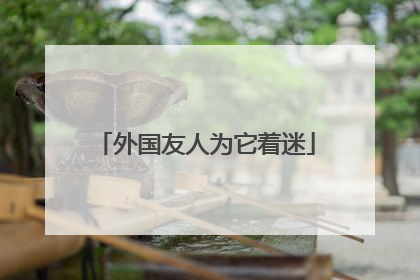 外国友人为它着迷