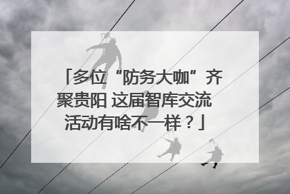 多位“防务大咖”齐聚贵阳 这届智库交流活动有啥不一样？