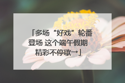 多场“好戏”轮番登场 这个端午假期精彩不停歇→