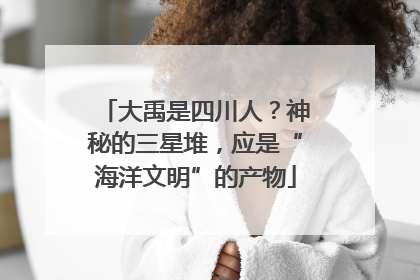 大禹是四川人？神秘的三星堆，应是“海洋文明”的产物