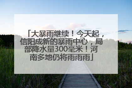 大暴雨继续！今天起，信阳成新的暴雨中心，局部降水量300毫米！河南多地仍将雨雨雨