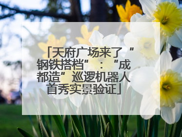 天府广场来了“钢铁搭档”：“成都造”巡逻机器人首秀实景验证