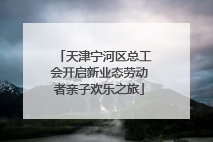 天津宁河区总工会开启新业态劳动者亲子欢乐之旅