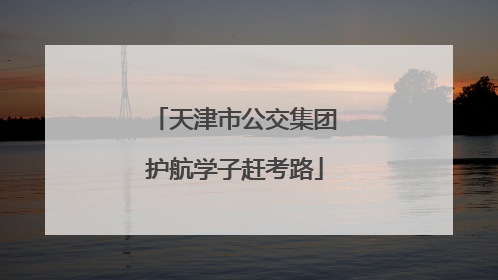 天津市公交集团护航学子赶考路