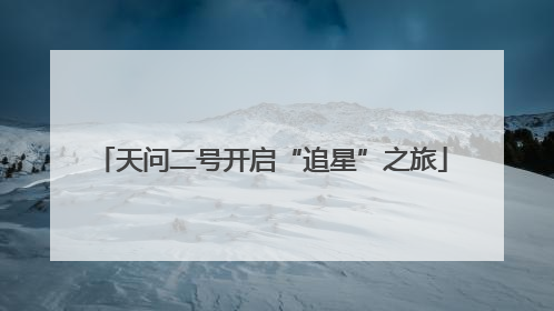 天问二号开启“追星”之旅