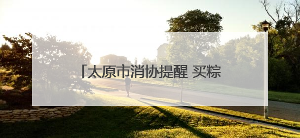 太原市消协提醒 买粽子最好“边看边闻”