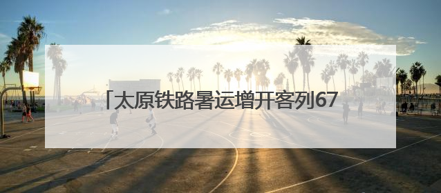 太原铁路暑运增开客列67列 客流主要集中在京津沪