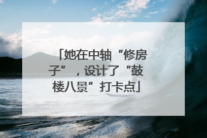 她在中轴“修房子”，设计了“鼓楼八景”打卡点