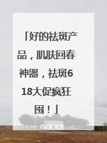 好的祛斑产品，肌肤回春神器，祛斑618大促疯狂囤！