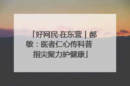 好网民·在东营｜郝敏：医者仁心传科普 指尖聚力护健康