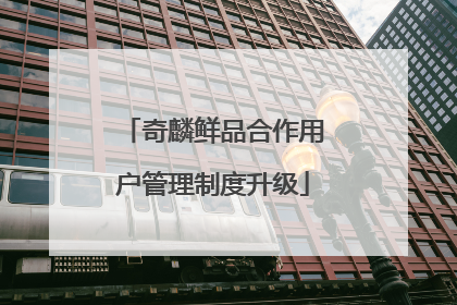 奇麟鲜品合作用户管理制度升级