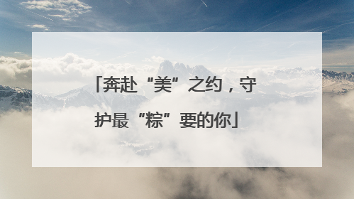 奔赴“美”之约，守护最“粽”要的你